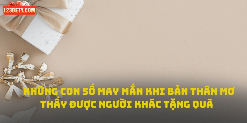  Những con số may mắn khi bản thân mơ thấy được người khác tặng quà 