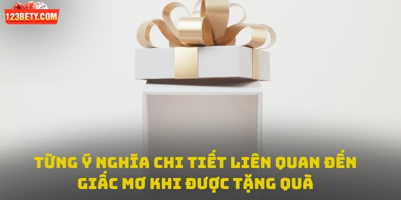  Từng ý nghĩa chi tiết liên quan đến giấc mơ khi được tặng quà