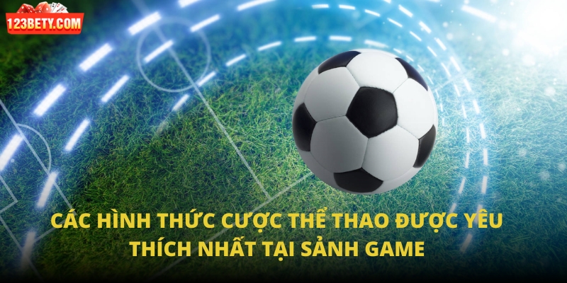 Các hình thức cược thể thao được yêu thích nhất tại sảnh game