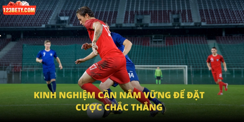 Kinh nghiệm cần nắm vững để đặt cược chắc thắng