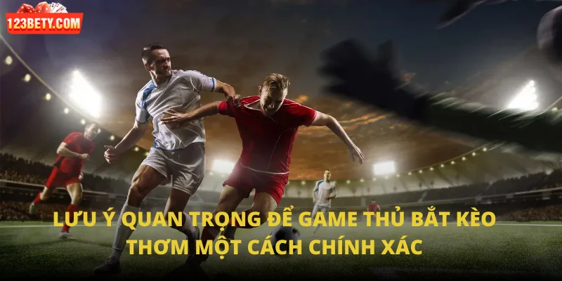 Lưu ý quan trọng để game thủ bắt kèo thơm một cách chính xác